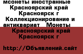 мсонеты иностранные  - Красноярский край, Красноярск г. Коллекционирование и антиквариат » Монеты   . Красноярский край,Красноярск г.